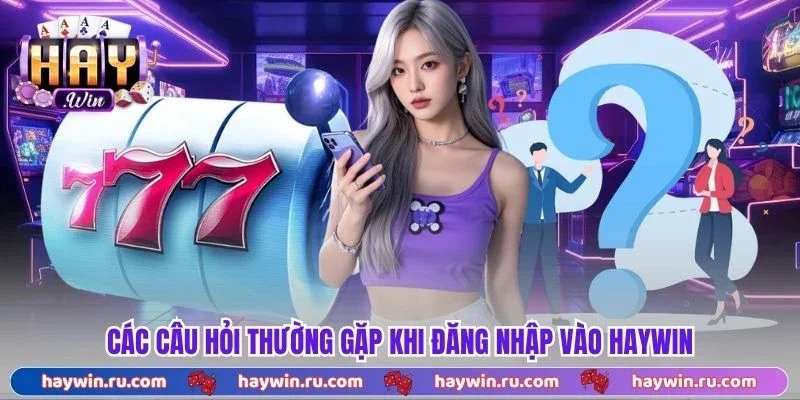 Đăng Nhập Haywin - Quy Trình Truy Cập 3 Bước Đơn Giản Các Câu Hỏi Thường Gặp Khi Đăng Nhập Vào Haywin
