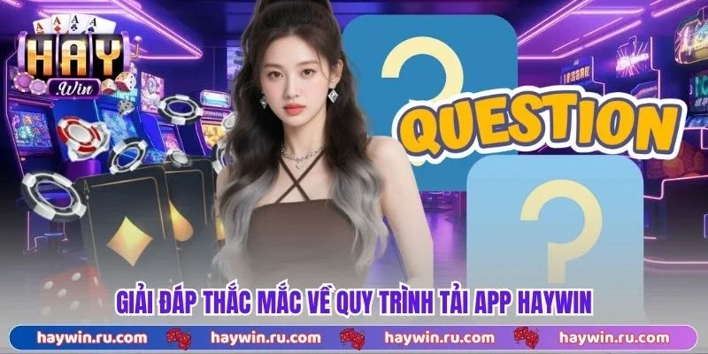 Tải App Haywin - Cài Đặt Tiện Lợi, Trải Nghiệm Mọi Lúc Giải đáp thắc mắc về quy trình tải app Haywin