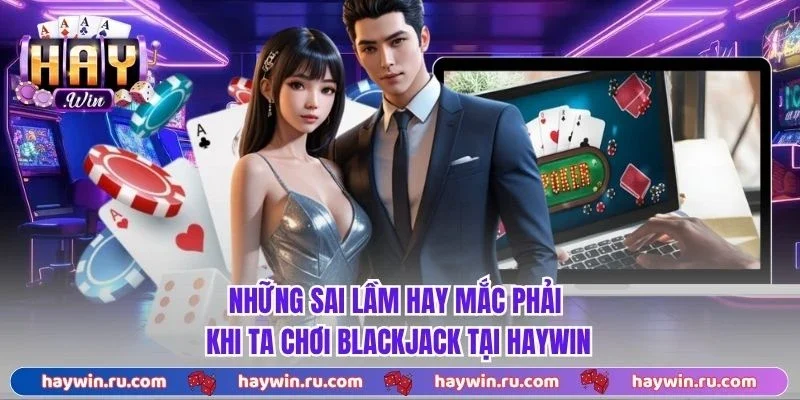 Những sai lầm hay mắc phải khi ta chơi blackjack tại Haywin