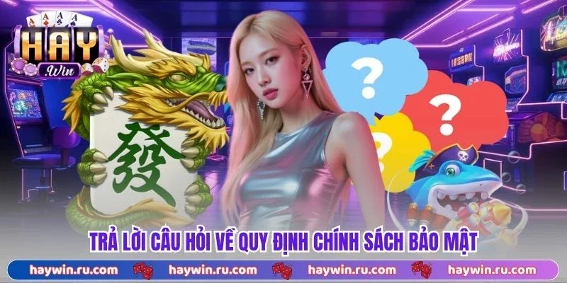 Chính Sách Bảo Mật Haywin - Toàn Bộ Quy Định Mới Nhất 2026 Trả lời câu hỏi về quy định chính sách bảo mật
